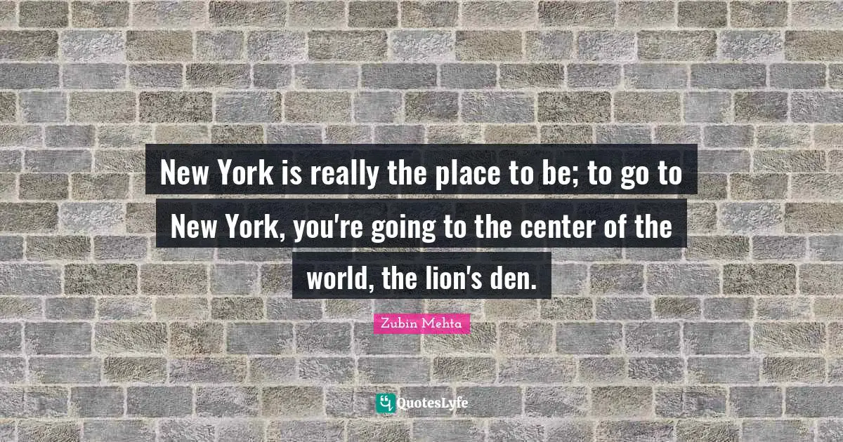 New York is really the place to be; to go to New York, you're going to the center of the world, the lion's den.