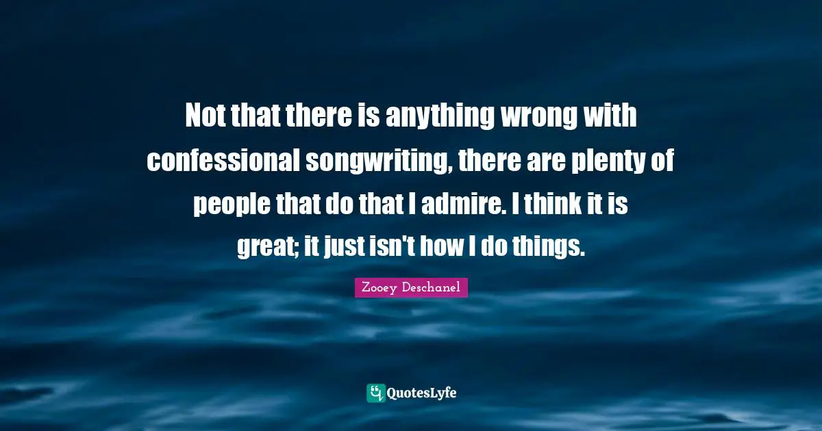 Not that there is anything wrong with confessional songwriting, there are plenty of people that do that I admire. I think it is great; it just isn't how I do things.