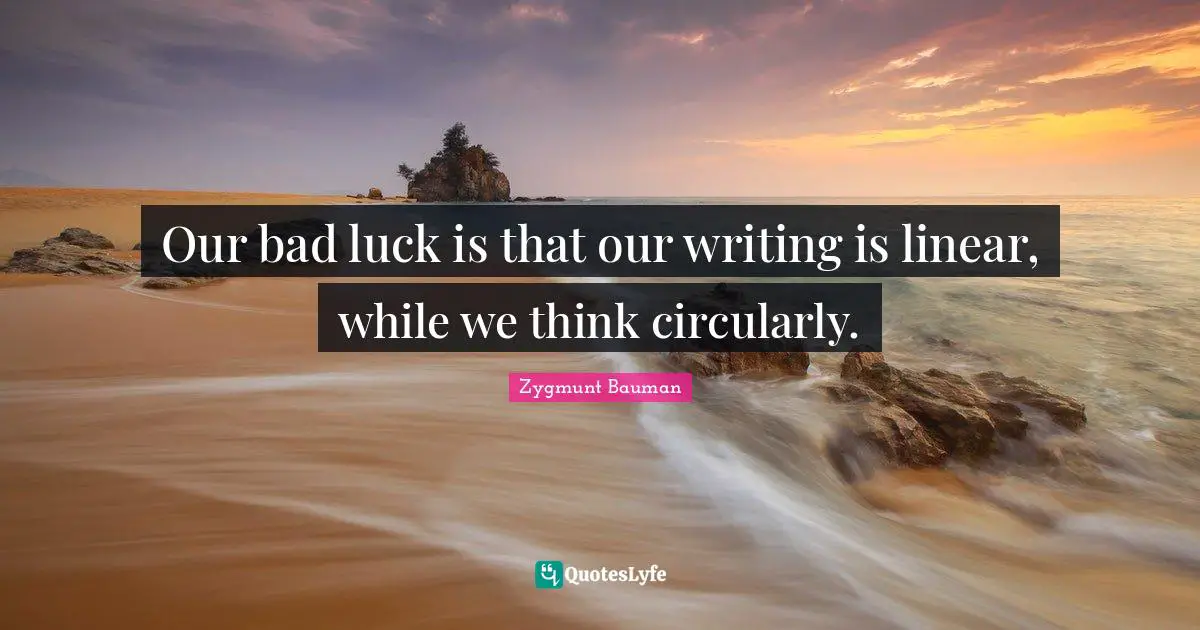 Our bad luck is that our writing is linear, while we think circularly.