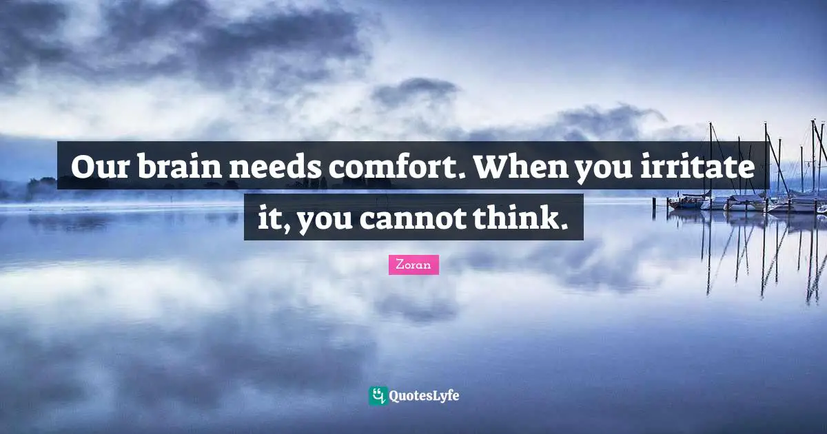 Our brain needs comfort. When you irritate it, you cannot think.