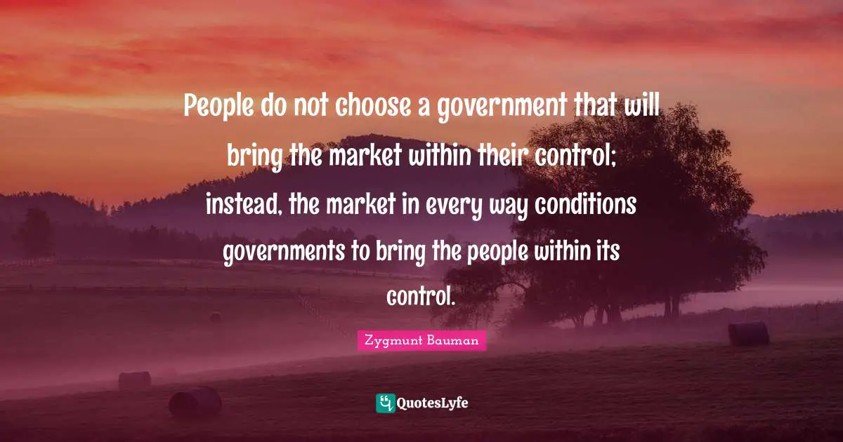 People do not choose a government that will bring the market within their control; instead, the market in every way conditions governments to bring the people within its control.