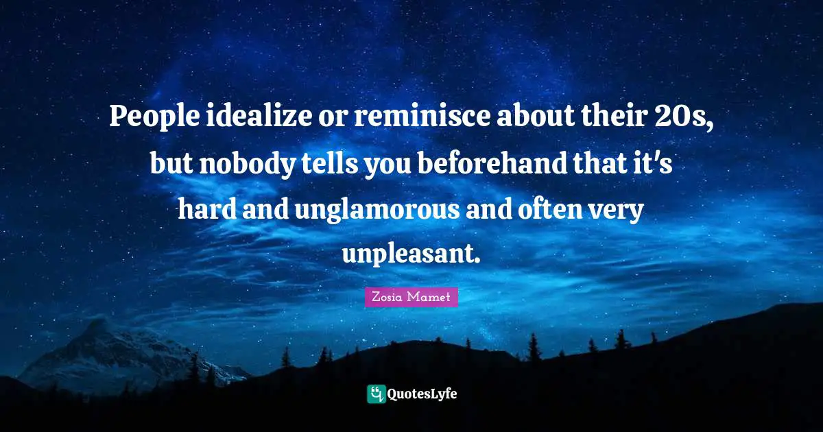 People idealize or reminisce about their 20s, but nobody tells you beforehand that it's hard and unglamorous and often very unpleasant.