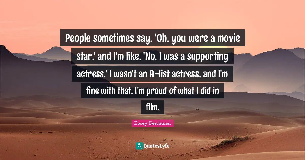People sometimes say, 'Oh, you were a movie star,' and I'm like, 'No, I was a supporting actress.' I wasn't an A-list actress, and I'm fine with that. I'm proud of what I did in film.