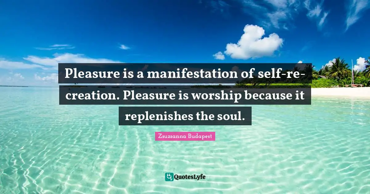 Pleasure is a manifestation of self-re-creation. Pleasure is worship because it replenishes the soul.
