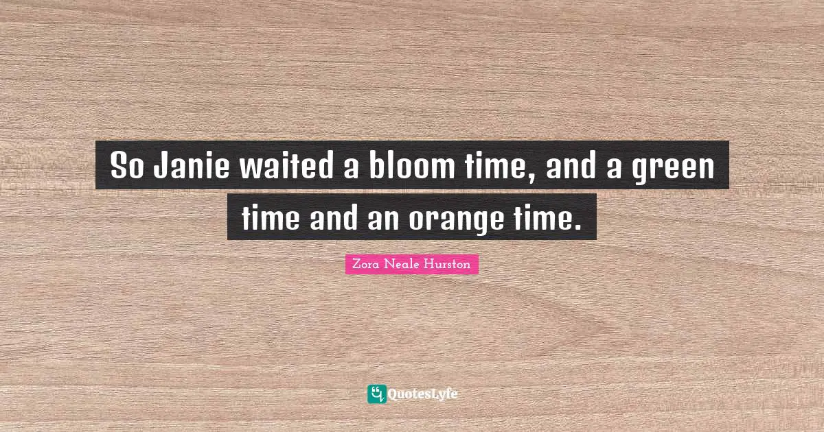 So Janie waited a bloom time, and a green time and an orange time.