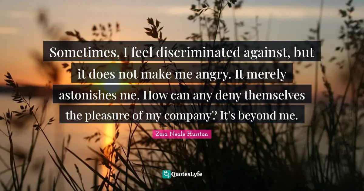 Inspiring Quotes: "Sometimes, I feel discriminated against, but it does not make me angry. It merely astonishes me. How can any deny themselves the pleasure of my company? It's beyond me."
