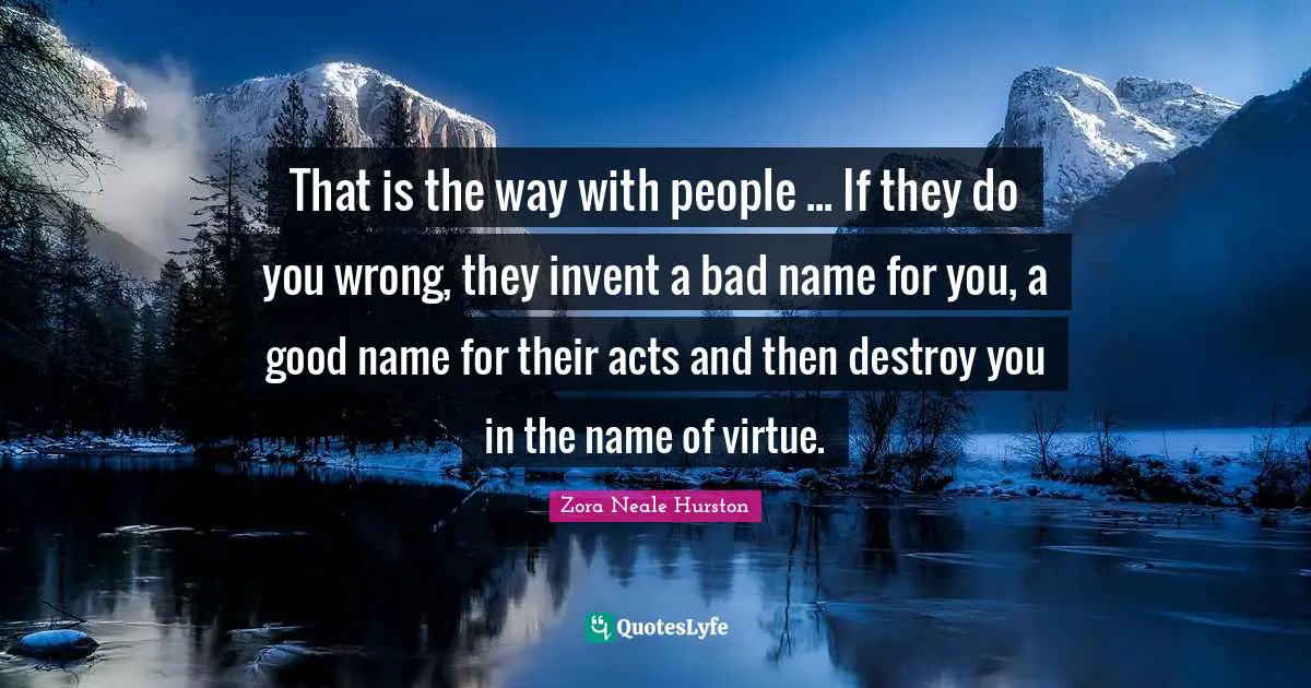 Zora Neale Hurston Quotes: "That is the way with people ... If they do you wrong, they invent a bad name for you, a good name for their acts and then destroy you in the name of virtue."