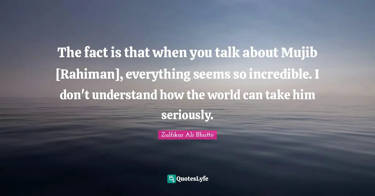 The fact is that when you talk about Mujib [Rahiman], everything seems so incredible. I don't understand how the world can take him seriously.