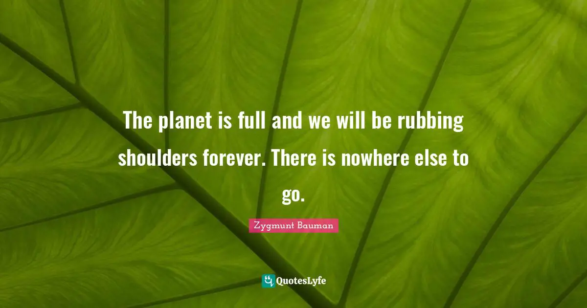 Planets Quotes: "The planet is full and we will be rubbing shoulders forever. There is nowhere else to go."
