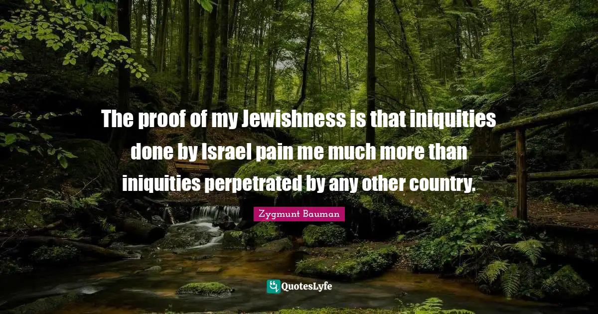 The proof of my Jewishness is that iniquities done by Israel pain me much more than iniquities perpetrated by any other country.