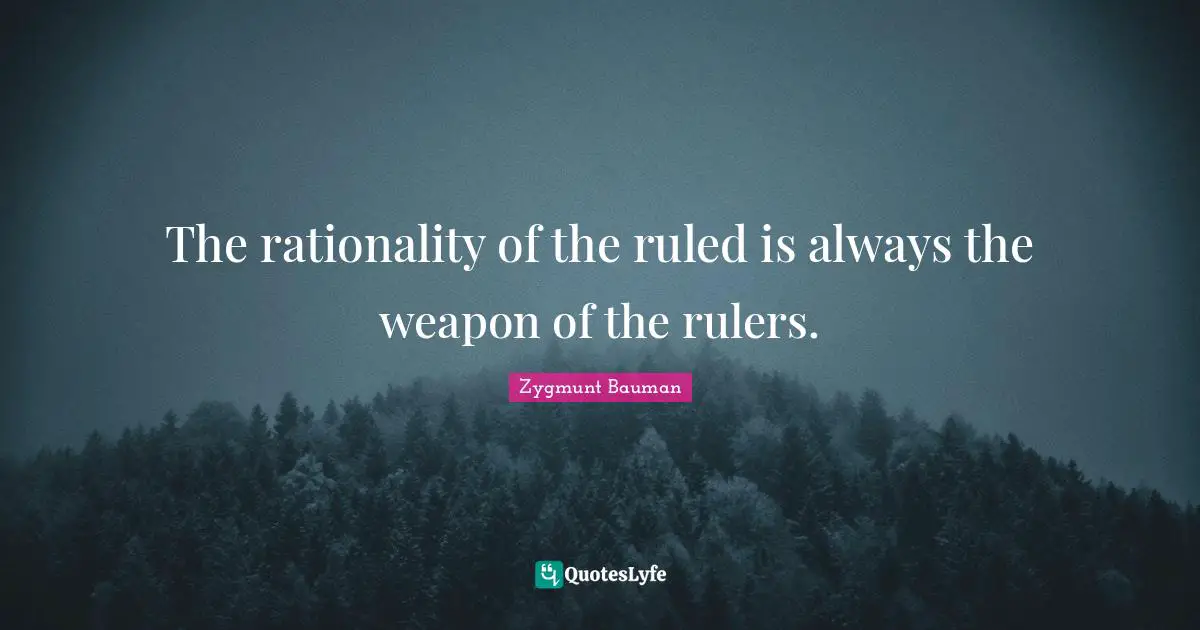 The rationality of the ruled is always the weapon of the rulers.