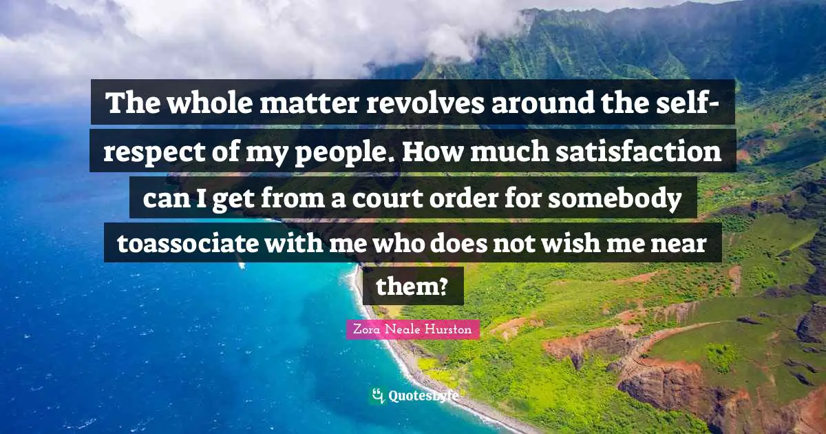 The whole matter revolves around the self-respect of my people. How much satisfaction can I get from a court order for somebody toassociate with me who does not wish me near them?