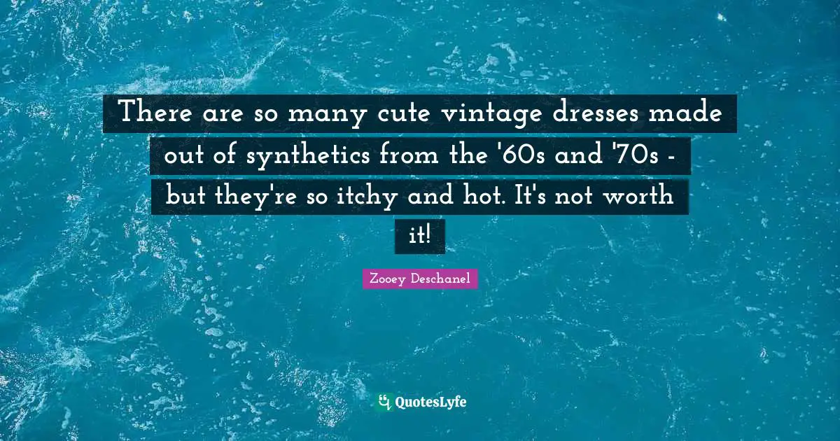 Zooey Deschanel Quotes: "There are so many cute vintage dresses made out of synthetics from the '60s and '70s - but they're so itchy and hot. It's not worth it!"