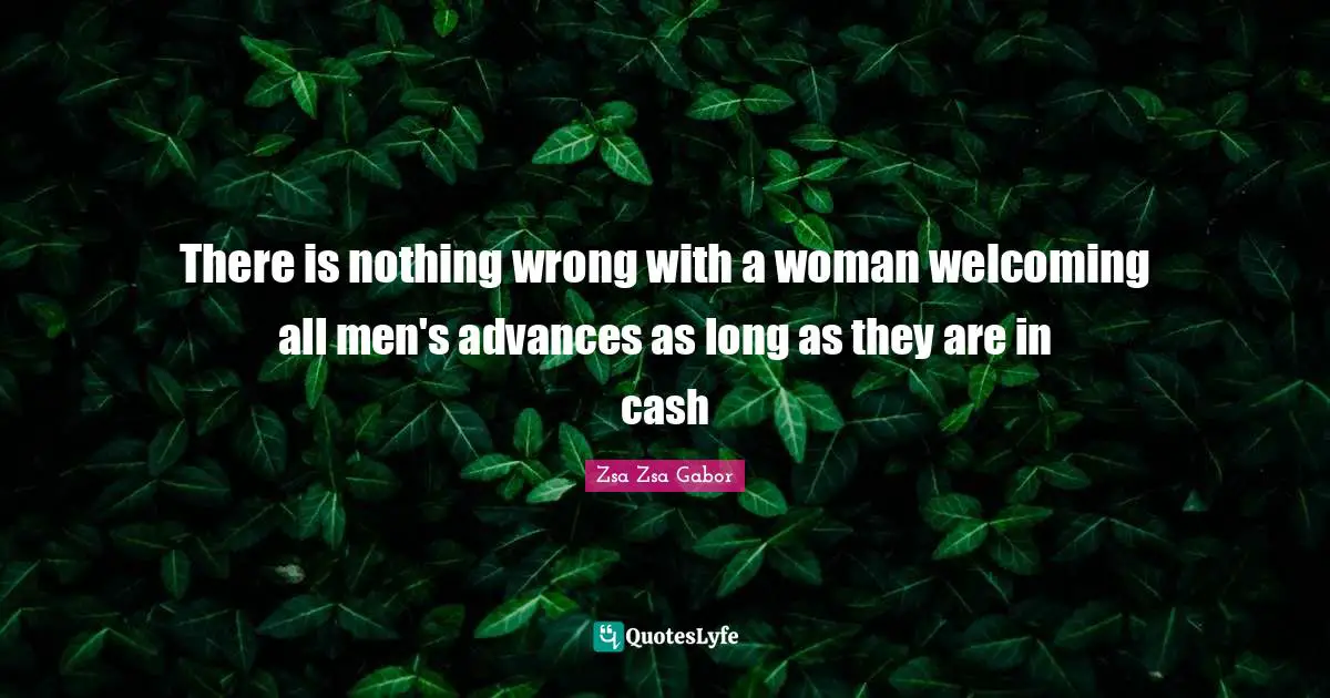 There is nothing wrong with a woman welcoming all men's advances as long as they are in cash