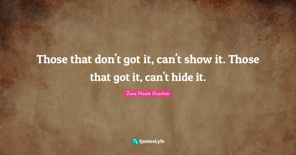Zora Neale Hurston Quotes: "Those that don't got it, can't show it. Those that got it, can't hide it."
