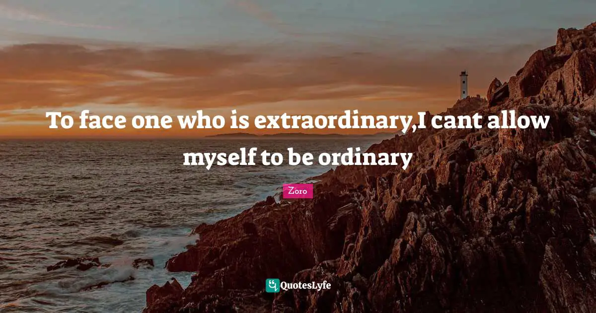 To face one who is extraordinary,I cant allow myself to be ordinary