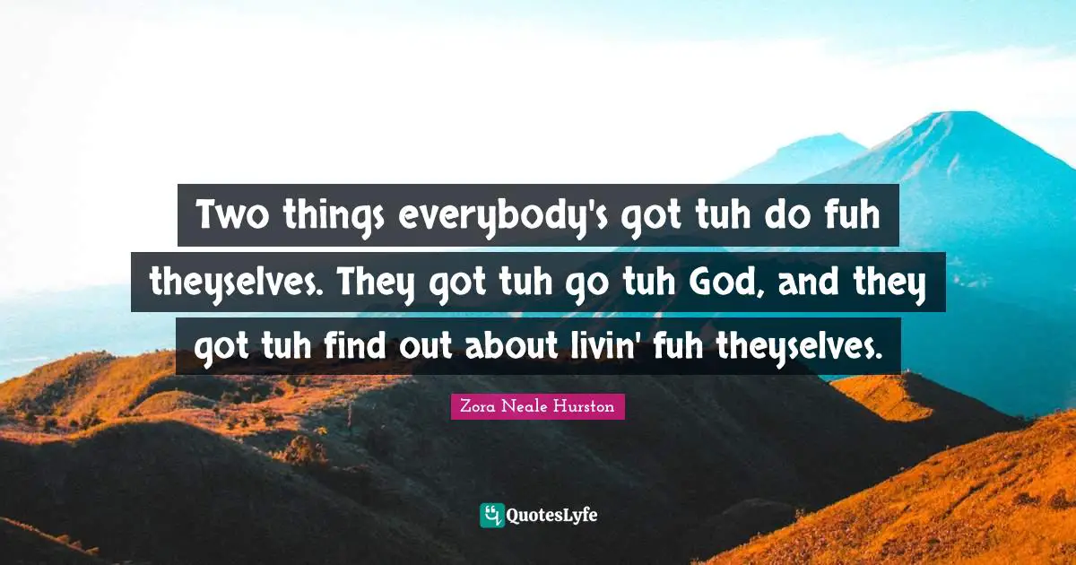 Two things everybody's got tuh do fuh theyselves. They got tuh go tuh God, and they got tuh find out about livin' fuh theyselves.