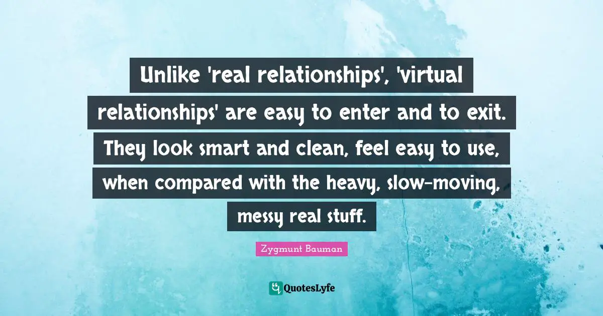 Unlike 'real relationships', 'virtual relationships' are easy to enter and to exit. They look smart and clean, feel easy to use, when compared with the heavy, slow-moving, messy real stuff.