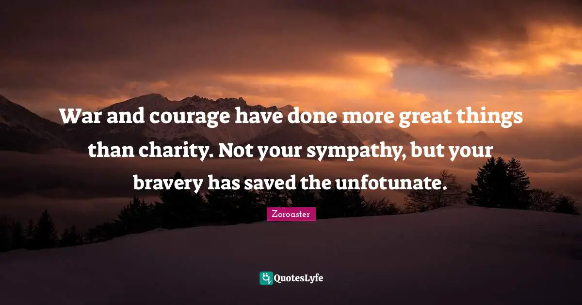 Do Great Things Quotes: "War and courage have done more great things than charity. Not your sympathy, but your bravery has saved the unfotunate."