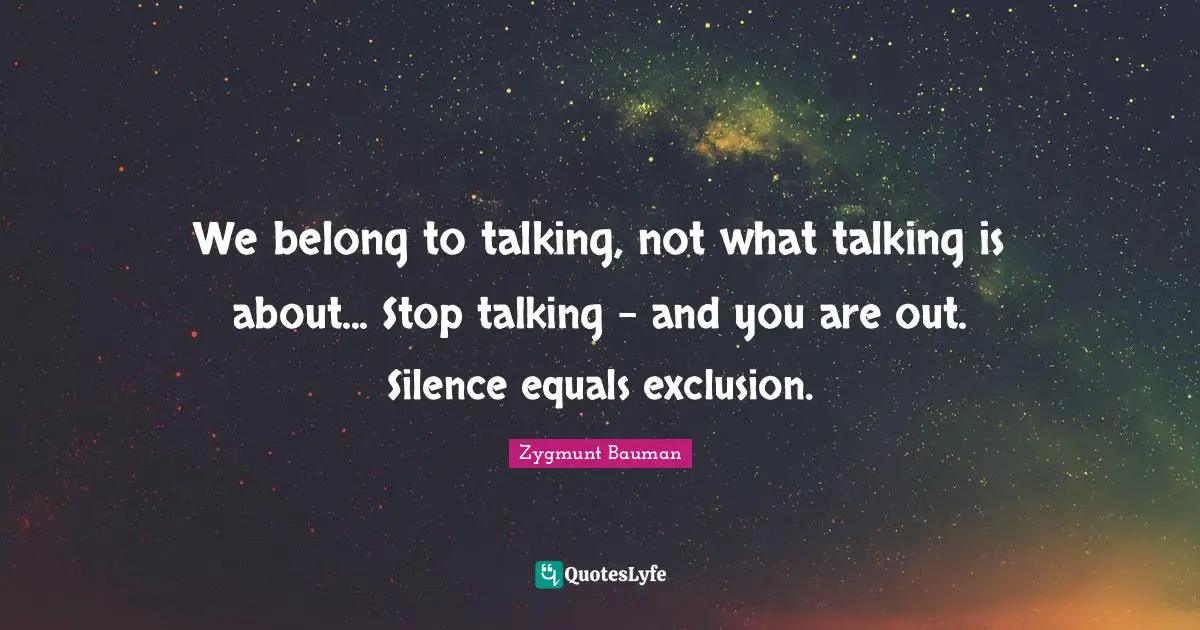 We belong to talking, not what talking is about... Stop talking - and you are out. Silence equals exclusion.