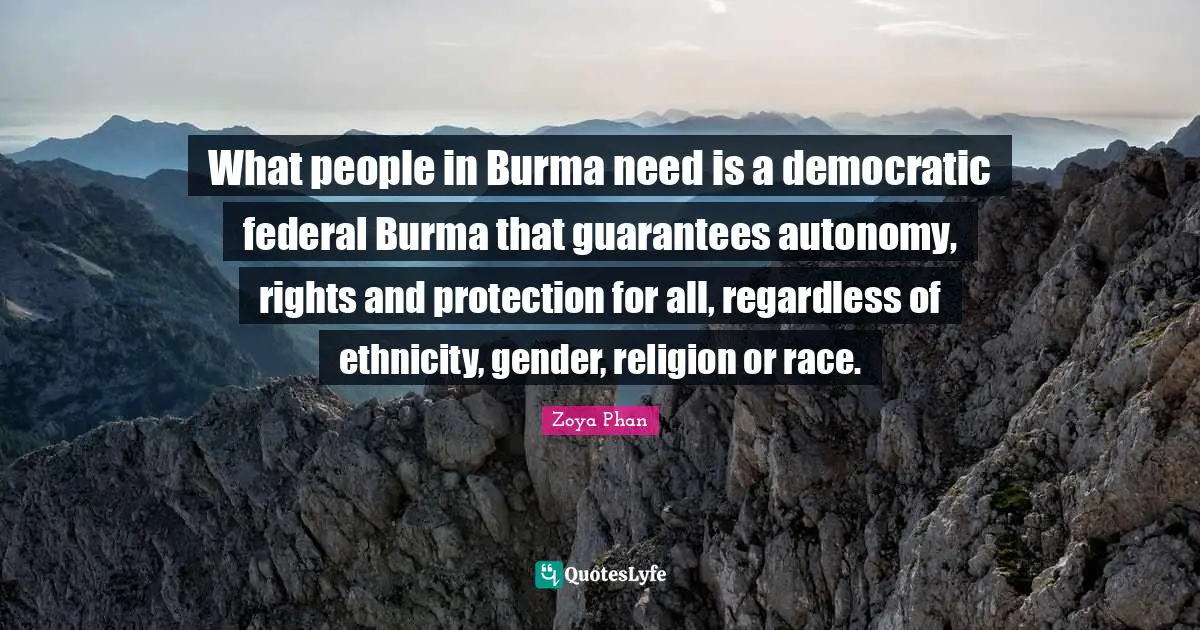 What people in Burma need is a democratic federal Burma that guarantees autonomy, rights and protection for all, regardless of ethnicity, gender, religion or race.