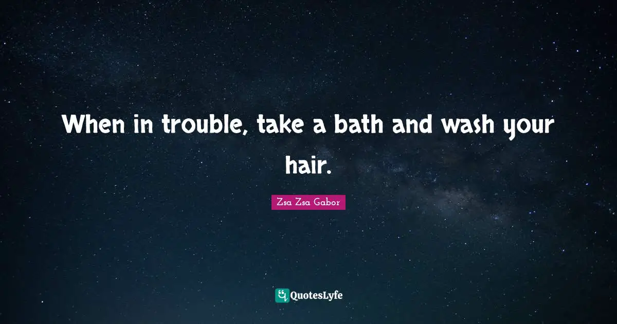 When in trouble, take a bath and wash your hair.