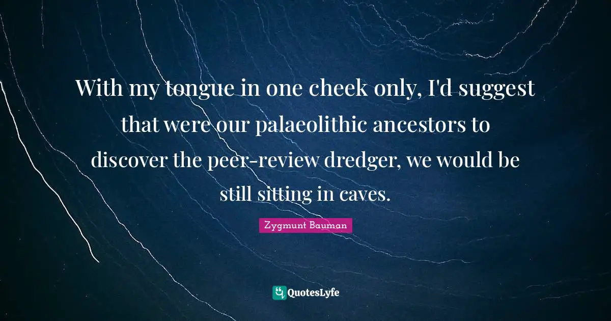 With my tongue in one cheek only, I'd suggest that were our palaeolithic ancestors to discover the peer-review dredger, we would be still sitting in caves.