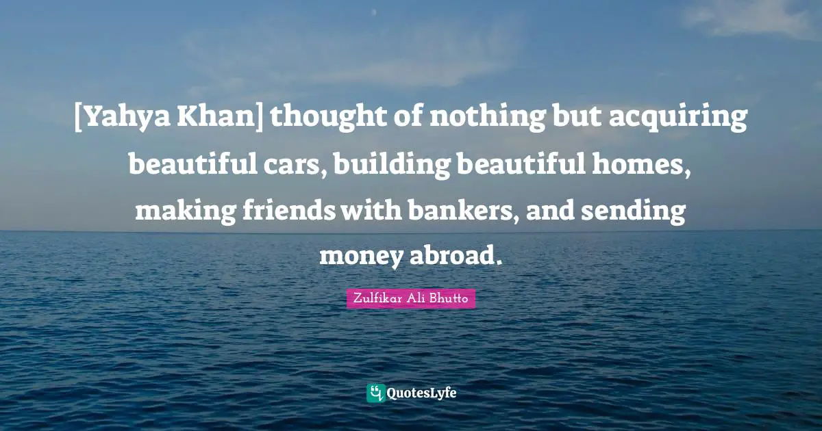 [Yahya Khan] thought of nothing but acquiring beautiful cars, building beautiful homes, making friends with bankers, and sending money abroad.