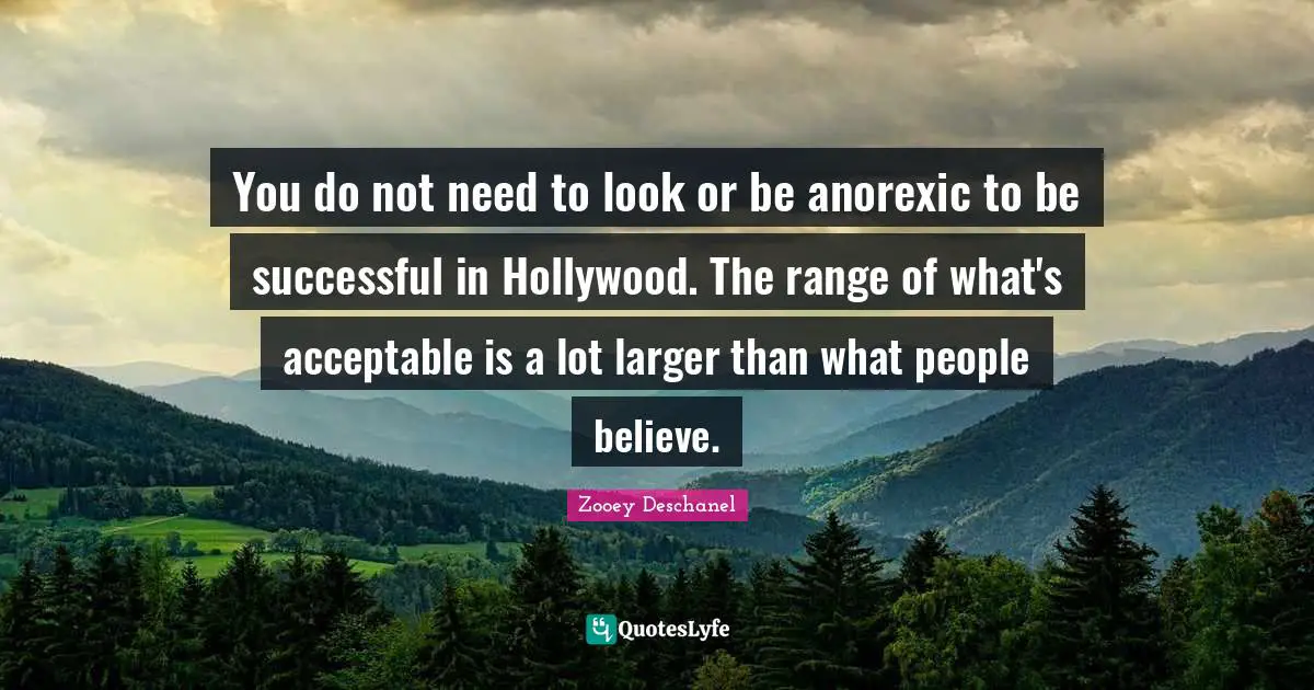 You do not need to look or be anorexic to be successful in Hollywood. The range of what's acceptable is a lot larger than what people believe.