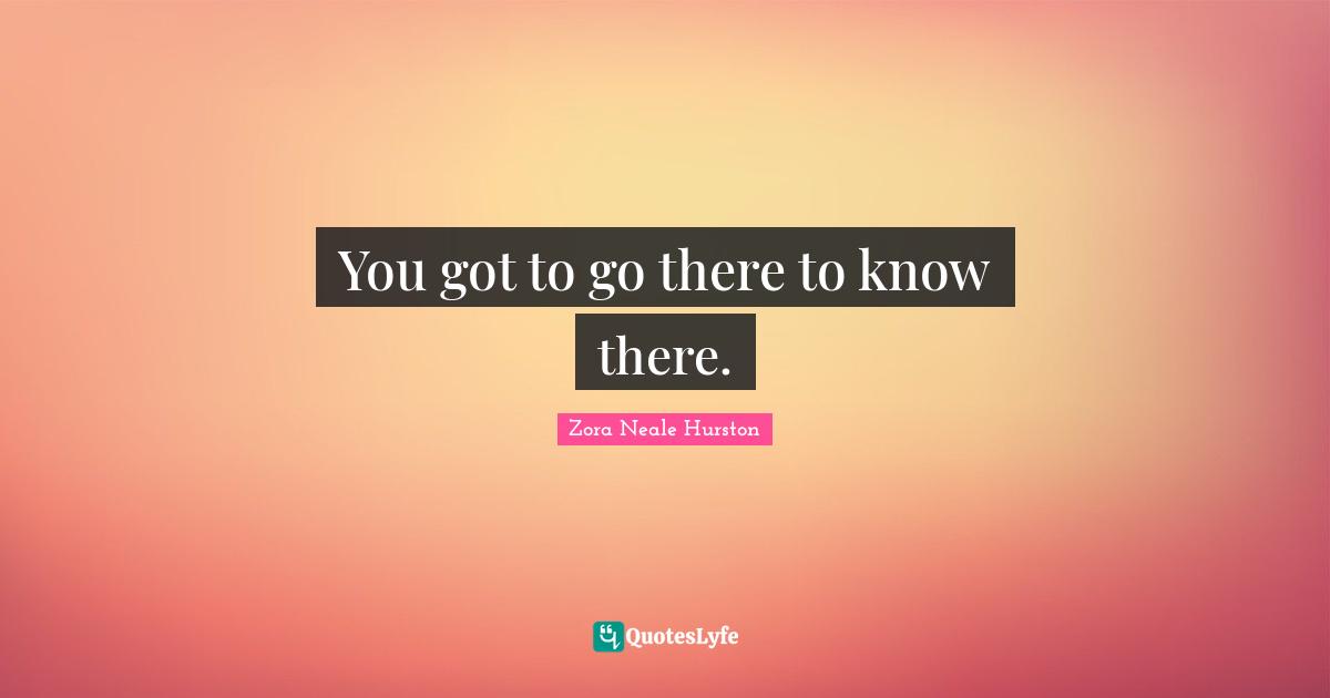 Zora Neale Hurston Quotes: "You got to go there to know there."