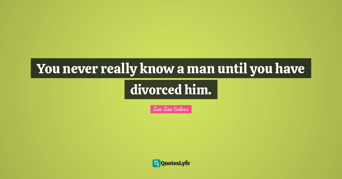 You never really know a man until you have divorced him.