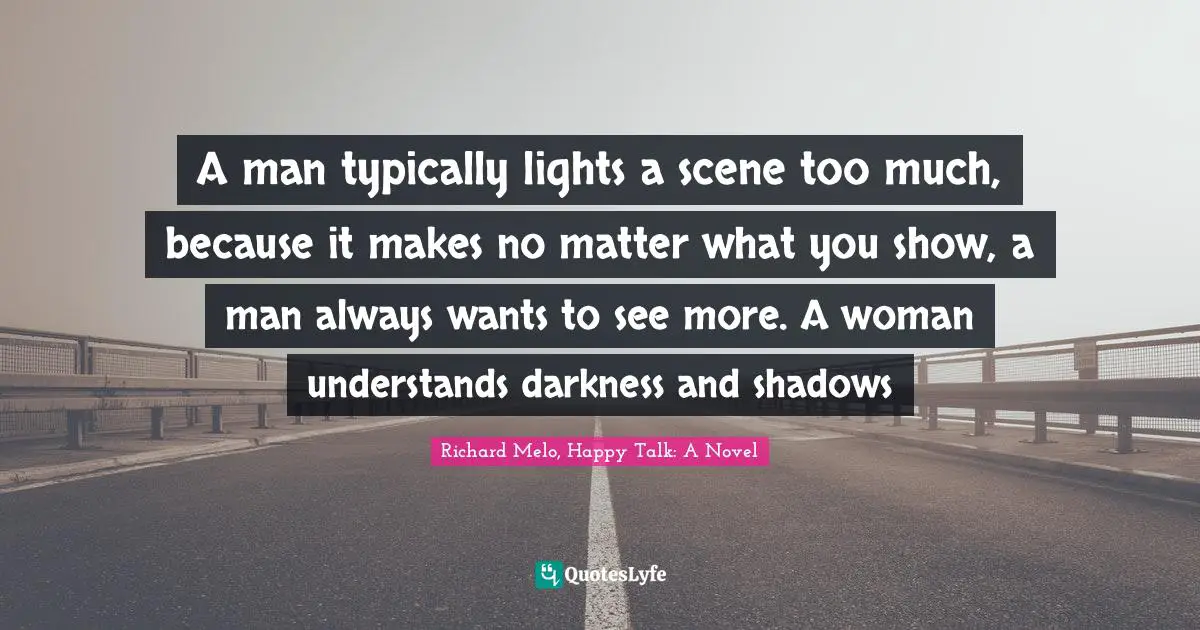 A man typically lights a scene too much, because it makes no matter what you show, a man always wants to see more. A woman understands darkness and shadows