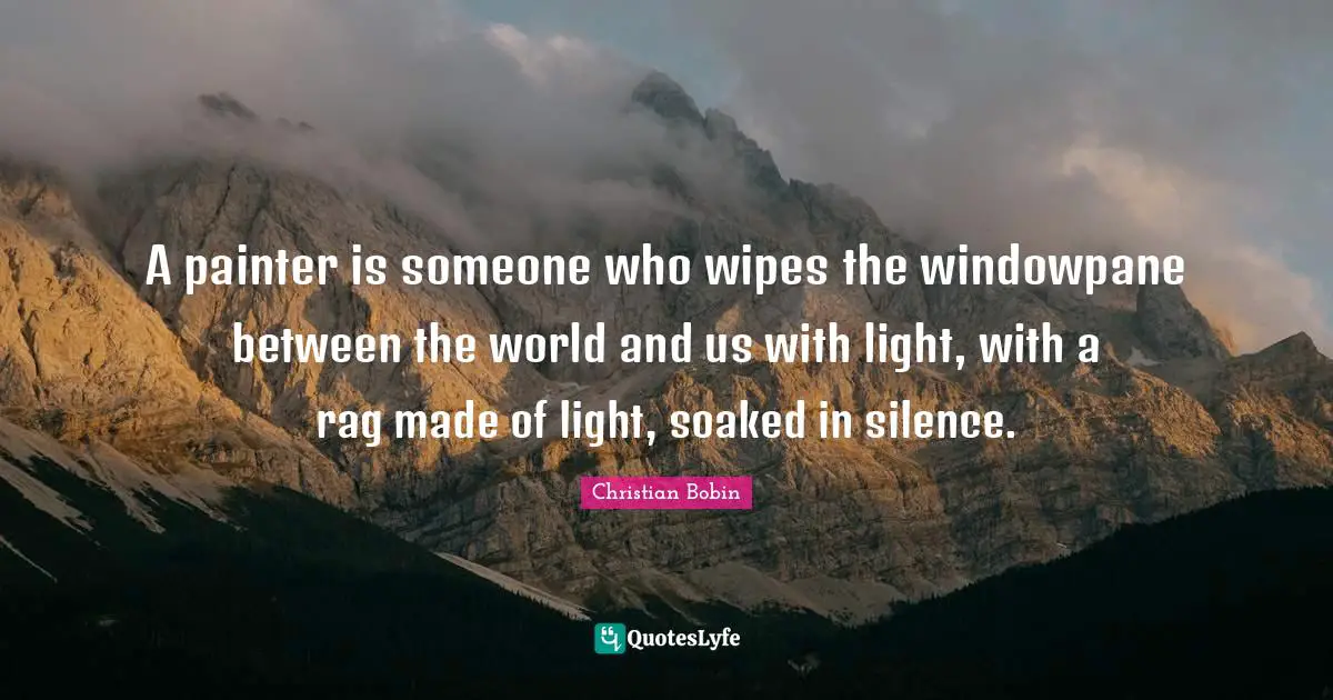 A painter is someone who wipes the windowpane between the world and us with light, with a rag made of light, soaked in silence.