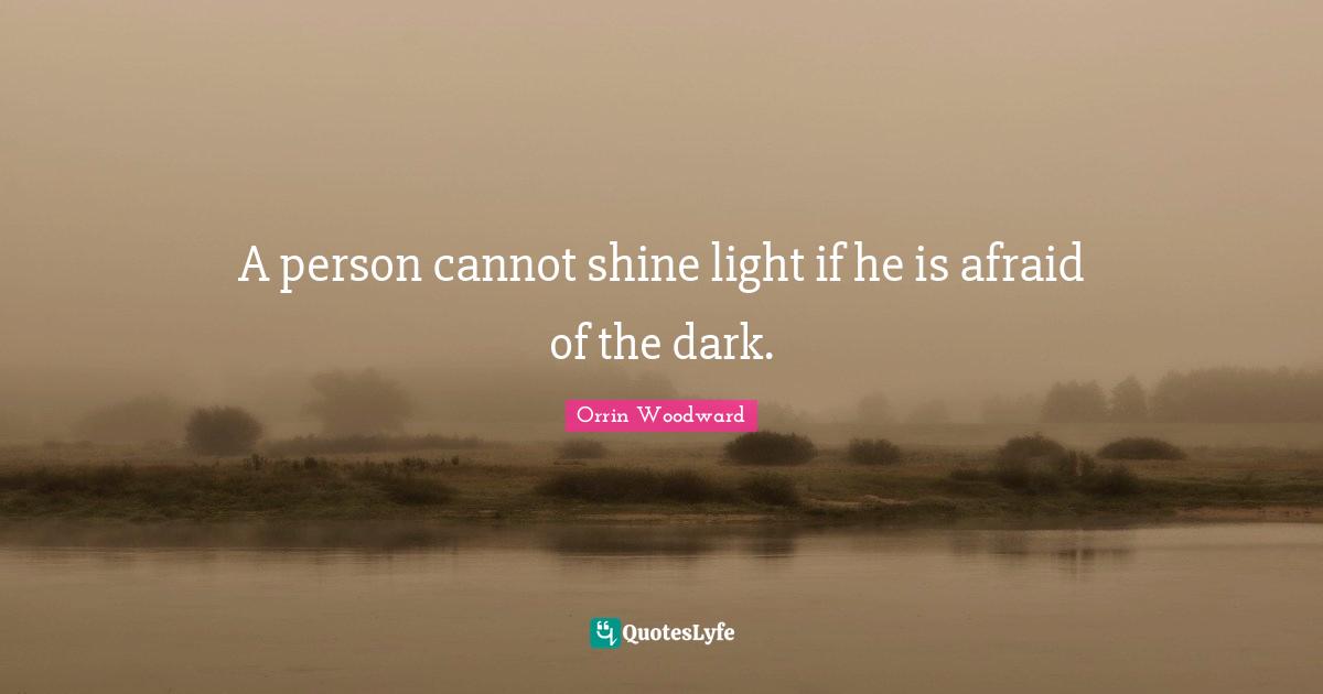 A person cannot shine light if he is afraid of the dark.