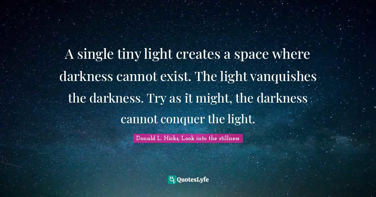 A single tiny light creates a space where darkness cannot exist. The light vanquishes the darkness. Try as it might, the darkness cannot conquer the light.