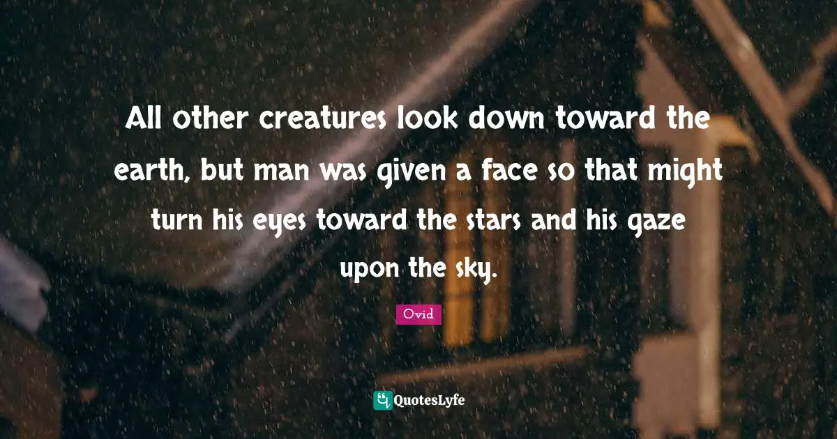All other creatures look down toward the earth, but man was given a face so that might turn his eyes toward the stars and his gaze upon the sky.