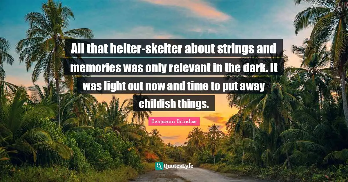 All that helter-skelter about strings and memories was only relevant in the dark. It was light out now and time to put away childish things.