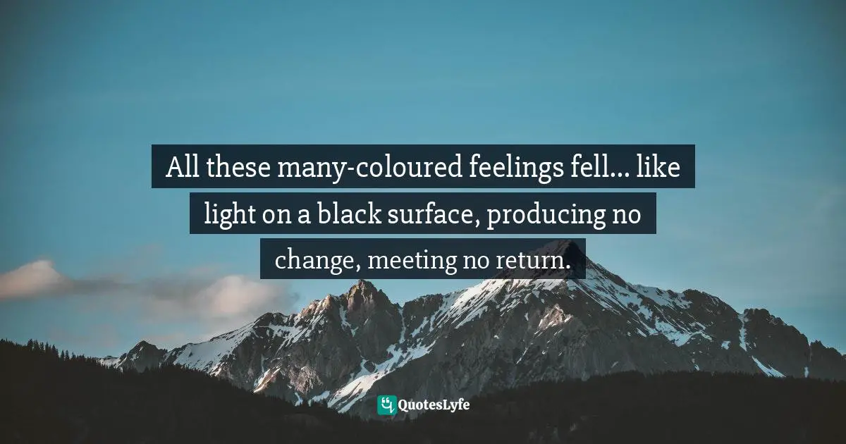 All these many-coloured feelings fell... like light on a black surface, producing no change, meeting no return.