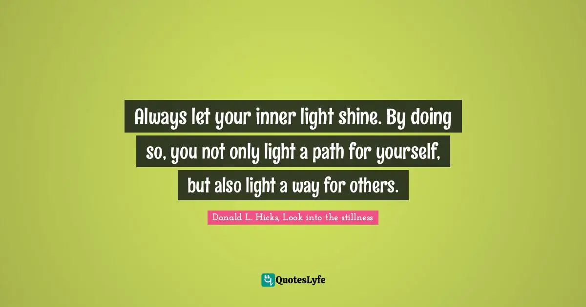 Always let your inner light shine. By doing so, you not only light a path for yourself, but also light a way for others.