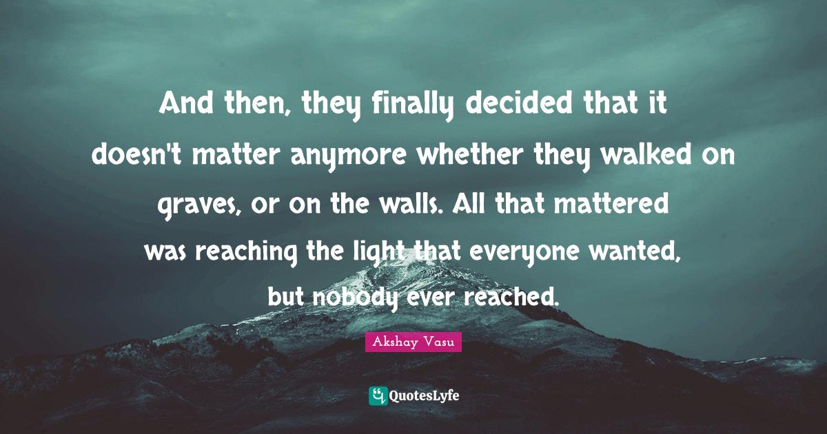 And then, they finally decided that it doesn't matter anymore whether they walked on graves, or on the walls. All that mattered was reaching the light that everyone wanted, but nobody ever reached.