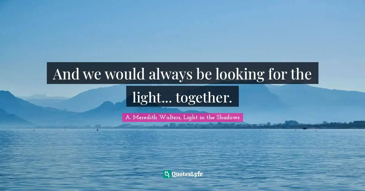 And we would always be looking for the light... together.