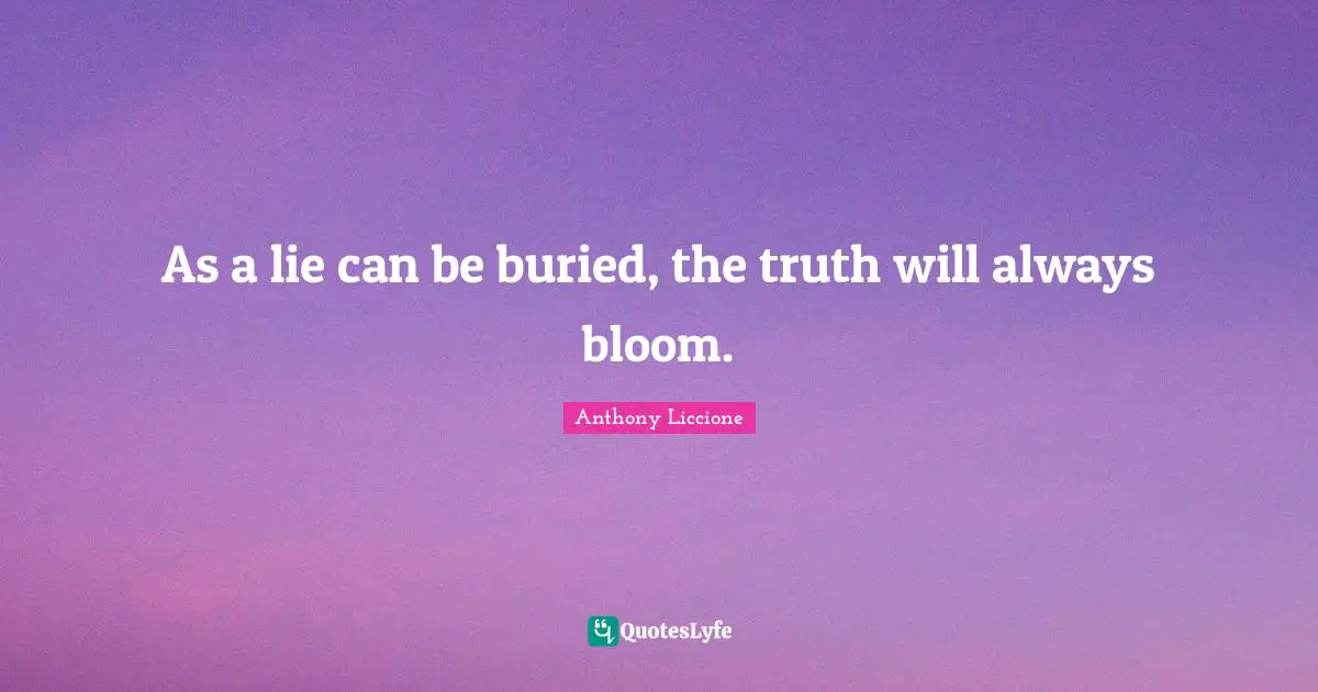 As a lie can be buried, the truth will always bloom.