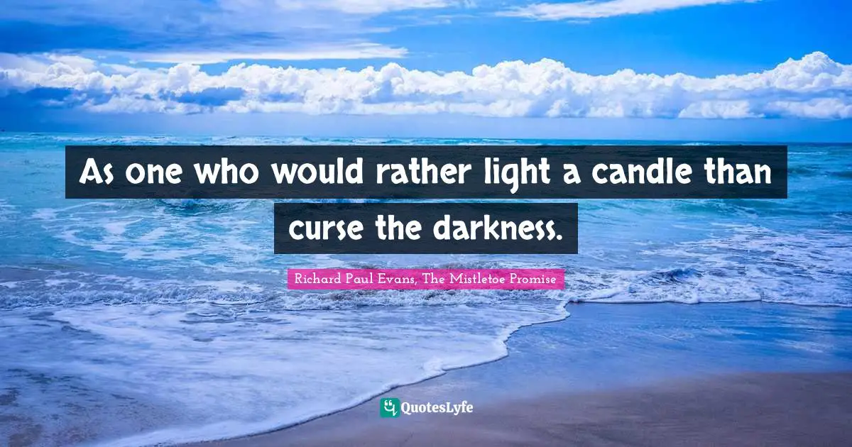As one who would rather light a candle than curse the darkness.