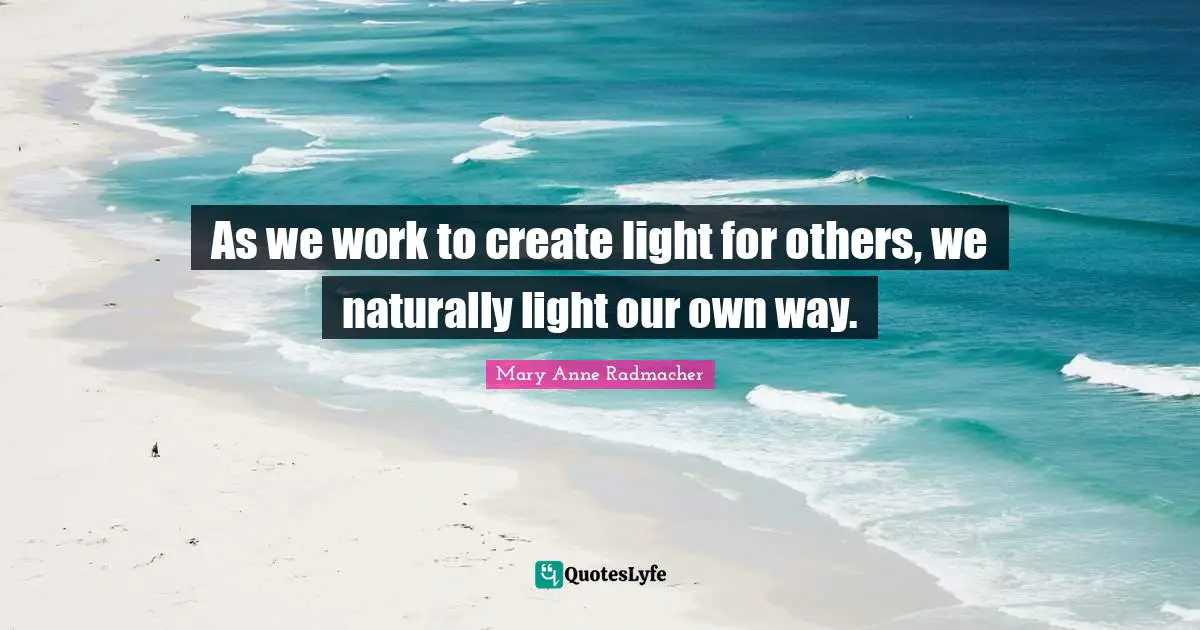 As we work to create light for others, we naturally light our own way.