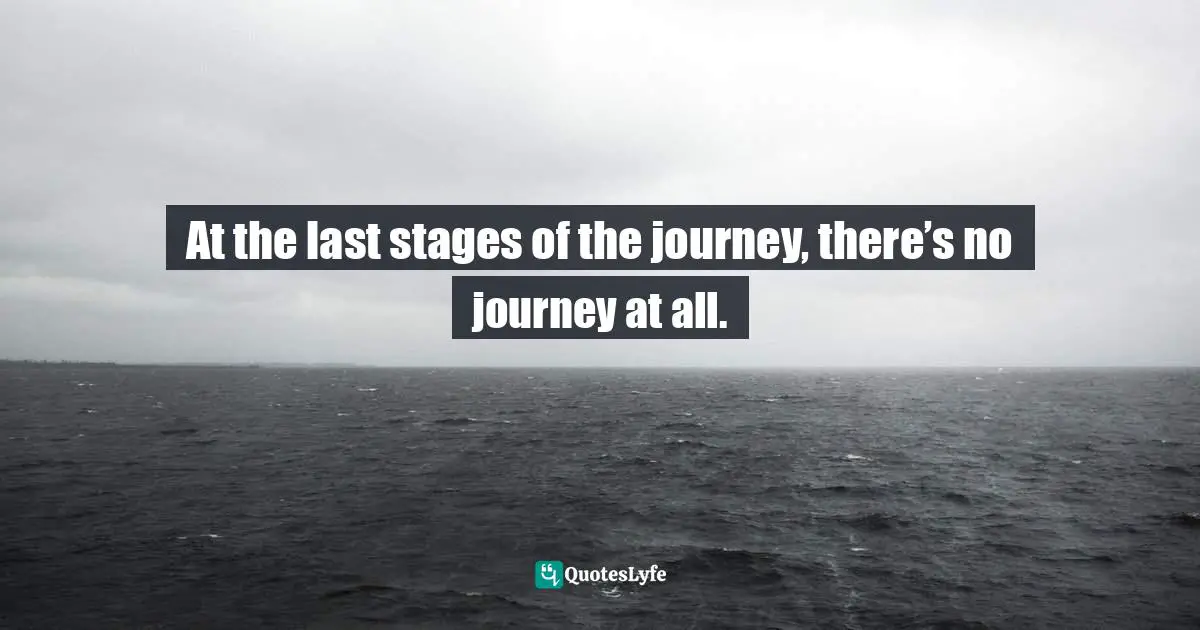 At the last stages of the journey, there’s no journey at all.