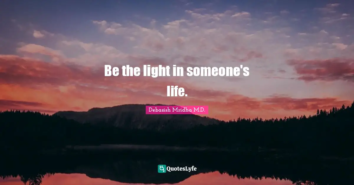 Debasish Mridha M.D. Quotes: Be the light in someone's life.