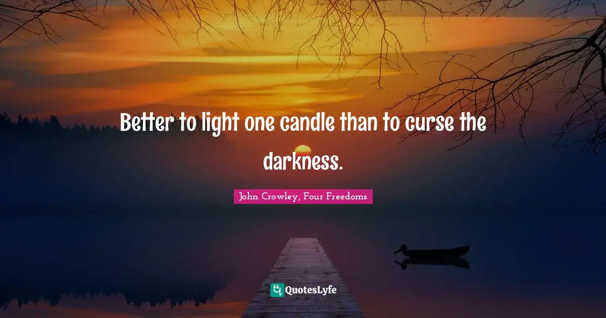 Better to light one candle than to curse the darkness.