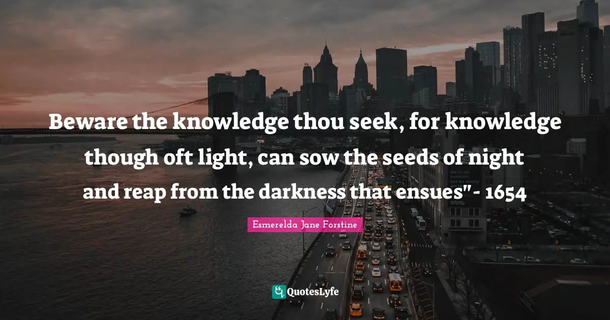 Beware the knowledge thou seek, for knowledge though oft light, can sow the seeds of night and reap from the darkness that ensues"- 1654