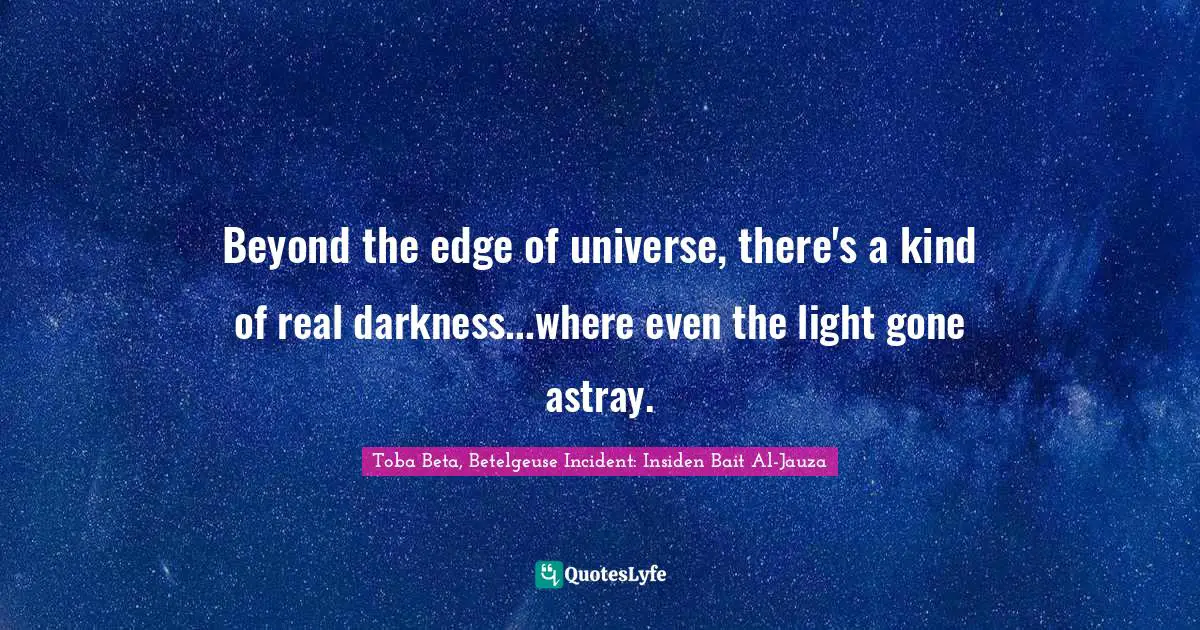 Beyond the edge of universe, there's a kind of real darkness...where even the light gone astray.