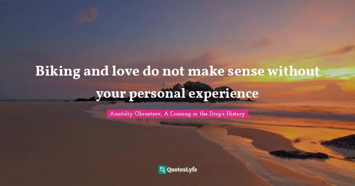 Anatoliy Obraztsov, A Crossing Or The Drop's History Quotes: "Biking and love do not make sense without your personal experience"